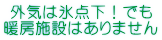 外気は氷点下！でも 暖房施設はありません
