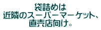 袋詰めは 近隣のスーパーマーケット、 直売店向け。