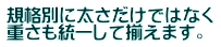 規格別に太さだけではなく 重さも統一して揃えます。