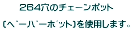 264穴のチェーンポット  (ﾍﾟｰﾊﾟｰﾎﾟｯﾄ)を使用します。