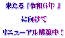 来たる 『令和6年 』   に向けて  リニューアル構築中！