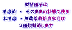 製品種子は 消毒済  ‐  そのままの状態で使用 未消毒  ‐ 無農薬栽培農家向け   2種類製造します